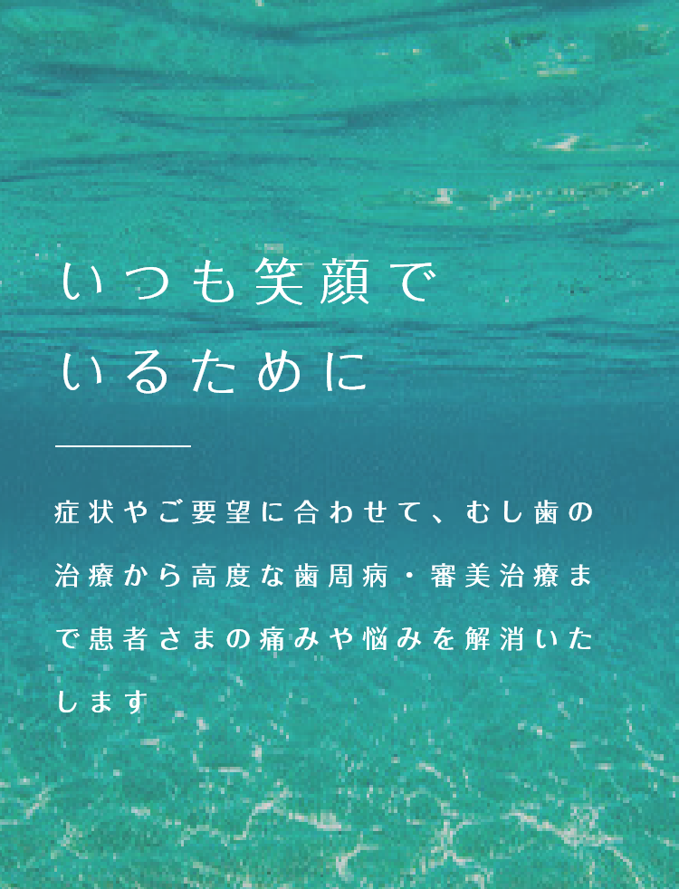 いつも笑顔でいるために 症状やご要望に合わせて、むし歯の治療から高度な歯周病・審美治療まで患者さまの痛みや悩みを解消いたします