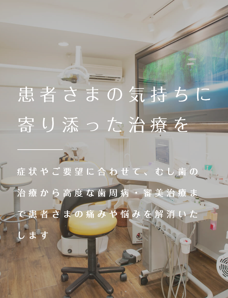 患者さまの気持ちに寄り添った治療を 症状やご要望に合わせて、むし歯の治療から高度な歯周病・審美治療まで患者さまの痛みや悩みを解消いたします